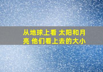 从地球上看 太阳和月亮 他们看上去的大小